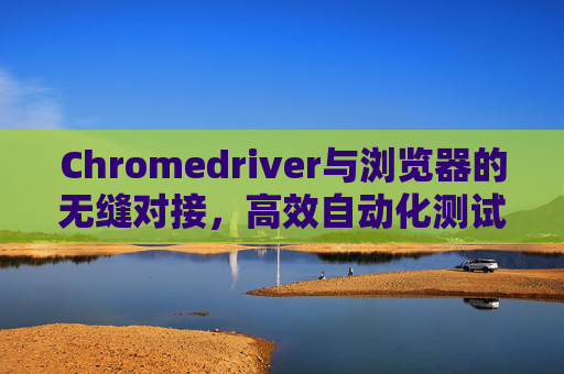 Chromedriver与浏览器的无缝对接，高效自动化测试的利器